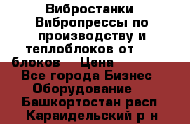 Вибростанки, Вибропрессы по производству и теплоблоков от 1000 блоков. › Цена ­ 550 000 - Все города Бизнес » Оборудование   . Башкортостан респ.,Караидельский р-н